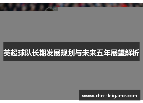 英超球队长期发展规划与未来五年展望解析