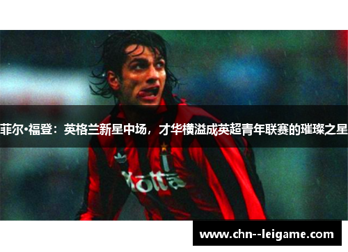 菲尔·福登：英格兰新星中场，才华横溢成英超青年联赛的璀璨之星