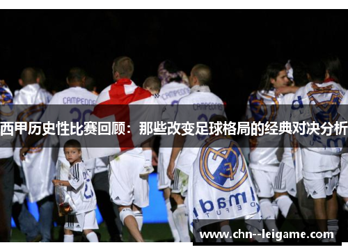 西甲历史性比赛回顾:那些改变足球格局的经典对决分析 西甲历史性比赛回顾:那些改变足球格局的经典对决分析
