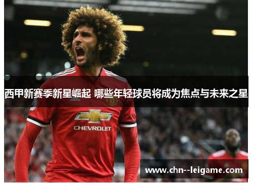 西甲新赛季新星崛起 哪些年轻球员将成为焦点与未来之星 西甲新赛季新星崛起 哪些年轻球员将成为焦点与未来之星
