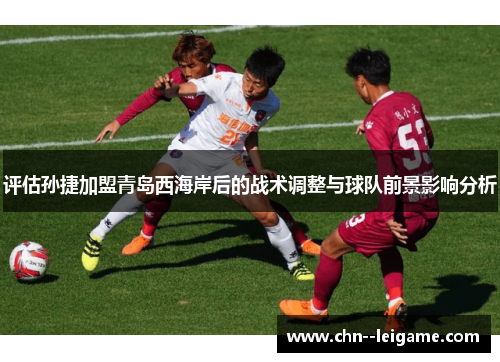 评估孙捷加盟青岛西海岸后的战术调整与球队前景影响分析 评估孙捷加盟青岛西海岸后的战术调整与球队前景影响分析