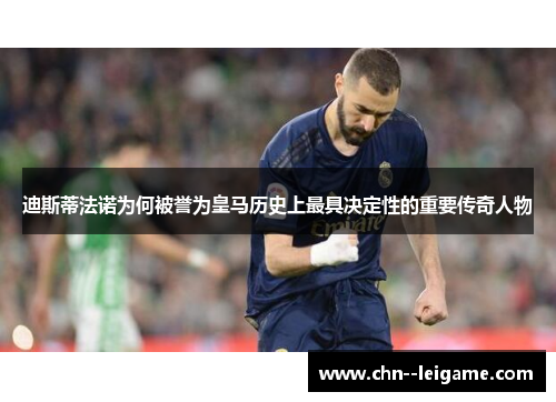 迪斯蒂法诺为何被誉为皇马历史上最具决定性的重要传奇人物