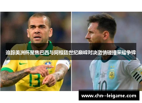 追踪美洲杯聚焦巴西与阿根廷世纪巅峰对决激情碰撞荣耀争锋 追踪美洲杯聚焦巴西与阿根廷世纪巅峰对决激情碰撞荣耀争锋