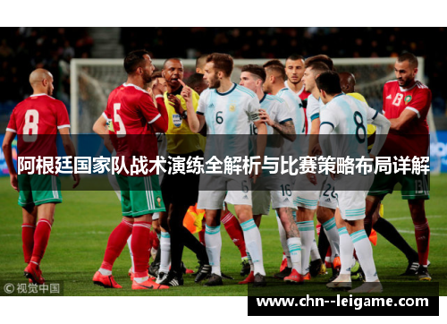 阿根廷国家队战术演练全解析与比赛策略布局详解 阿根廷国家队战术演练全解析与比赛策略布局详解