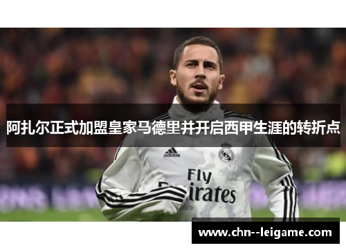 阿扎尔正式加盟皇家马德里并开启西甲生涯的转折点 阿扎尔正式加盟皇家马德里并开启西甲生涯的转折点