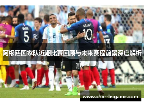 阿根廷国家队近期比赛回顾与未来赛程前景深度解析 阿根廷国家队近期比赛回顾与未来赛程前景深度解析