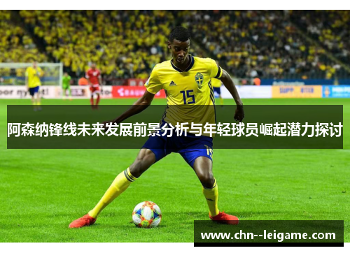 阿森纳锋线未来发展前景分析与年轻球员崛起潜力探讨 阿森纳锋线未来发展前景分析与年轻球员崛起潜力探讨