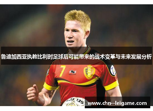 鲁迪加西亚执教比利时足球后可能带来的战术变革与未来发展分析