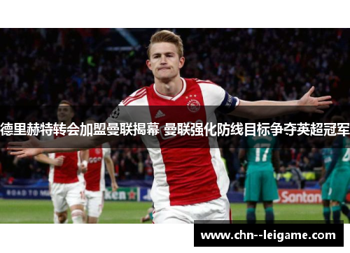 德里赫特转会加盟曼联揭幕 曼联强化防线目标争夺英超冠军 德里赫特转会加盟曼联揭幕 曼联强化防线目标争夺英超冠军