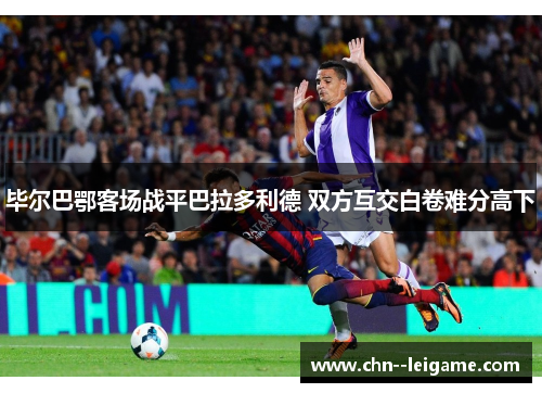 毕尔巴鄂客场战平巴拉多利德 双方互交白卷难分高下