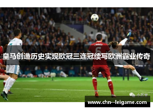 皇马创造历史实现欧冠三连冠续写欧洲霸业传奇 皇马创造历史实现欧冠三连冠续写欧洲霸业传奇