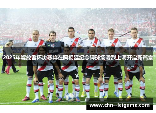 2025年解放者杯决赛将在阿根廷纪念碑球场激烈上演开启新篇章