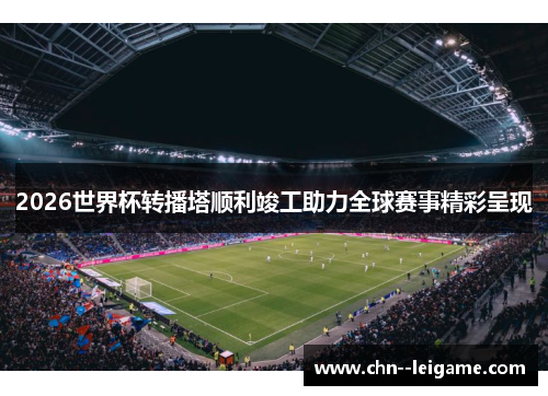 2026世界杯转播塔顺利竣工助力全球赛事精彩呈现 2026世界杯转播塔顺利竣工助力全球赛事精彩呈现