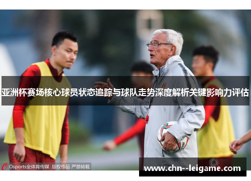 亚洲杯赛场核心球员状态追踪与球队走势深度解析关键影响力评估 亚洲杯赛场核心球员状态追踪与球队走势深度解析关键影响力评估