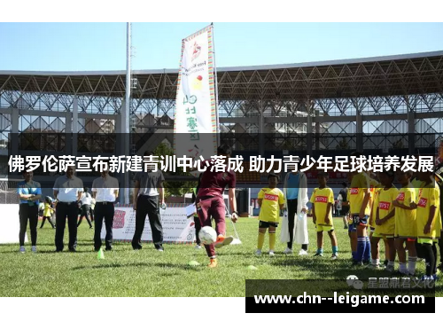 佛罗伦萨宣布新建青训中心落成 助力青少年足球培养发展