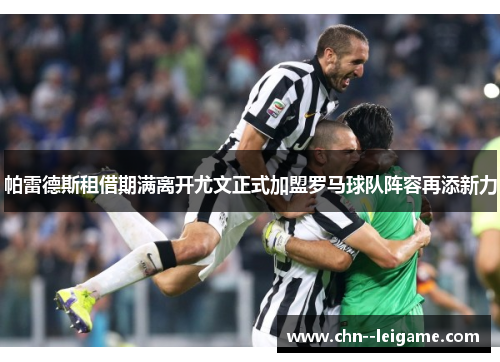 帕雷德斯租借期满离开尤文正式加盟罗马球队阵容再添新力