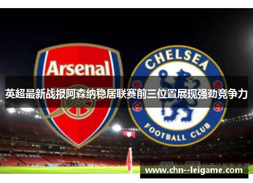 英超最新战报阿森纳稳居联赛前三位置展现强劲竞争力