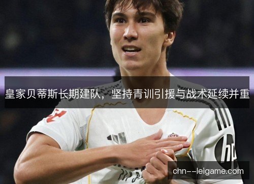 皇家贝蒂斯长期建队,坚持青训引援与战术延续并重 皇家贝蒂斯长期建队,坚持青训引援与战术延续并重