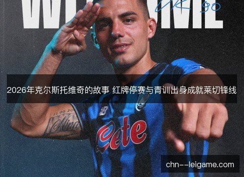 2026年克尔斯托维奇的故事 红牌停赛与青训出身成就莱切锋线